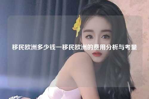 移民欧洲多少钱一移民欧洲的费用分析与考量